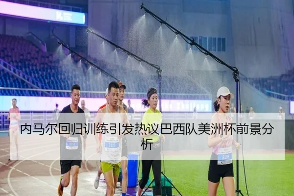 内马尔回归训练引发热议巴西队美洲杯前景分析