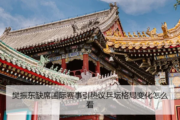 樊振东缺席国际赛事引热议乒坛格局变化怎么看