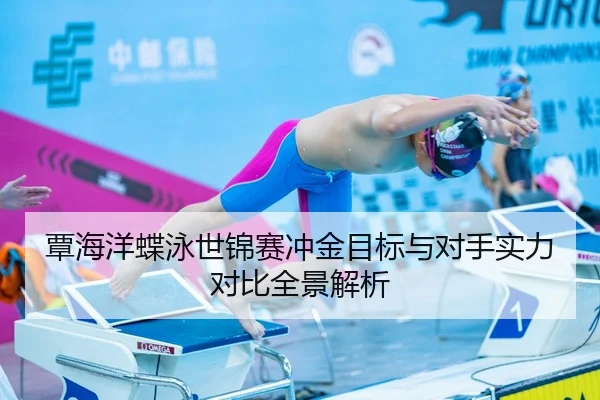 覃海洋蝶泳世锦赛冲金目标与对手实力对比全景解析